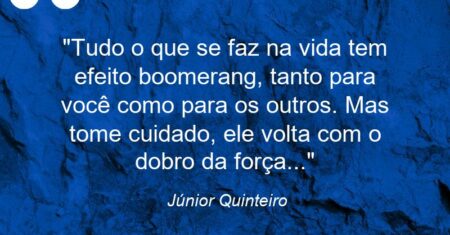 “Tudo o que se faz na vida tem efeito boomerang, tanto para você como para os outros. Mas tome cuidado, ele volta com o dobro da força…”
