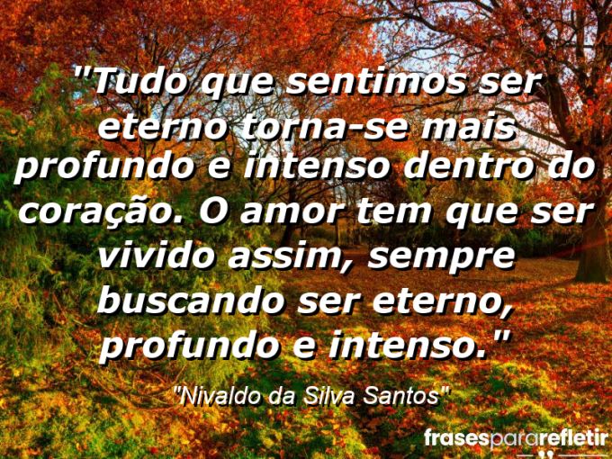 Frases de Amor: mensagens românticas e apaixonantes - “Tudo que sentimos ser eterno torna-se mais profundo e intenso dentro do coração. O amor tem que ser vivido assim, sempre buscando ser eterno, profundo e intenso.”