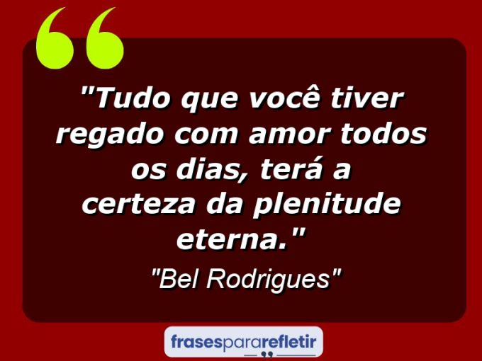 Frases de Amor: mensagens românticas e apaixonantes - “Tudo que você tiver regado com amor todos os dias, terá a certeza da plenitude eterna.”