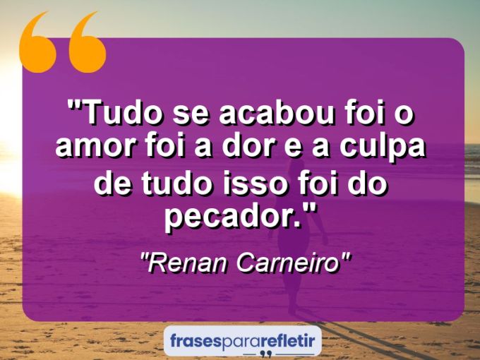 Frases de Amor: mensagens românticas e apaixonantes - “Tudo Se acabou foi o amor foi a dor e a culpa de tudo isso foi do pecador.”