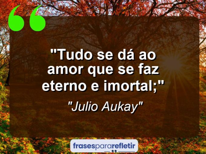 Frases de Amor: mensagens românticas e apaixonantes - “Tudo se dá ao amor que se faz eterno e imortal;”