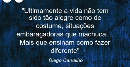 “Ultimamente a vida não tem sido tão alegre como de costume, situações embaraçadoras que machuca … Mais que ensinam como fazer diferente”