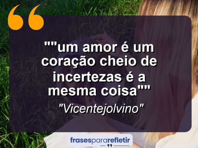 Frases de Amor: mensagens românticas e apaixonantes - “”Um Amor é Um coração cheio de Incertezas é a mesma coisa””