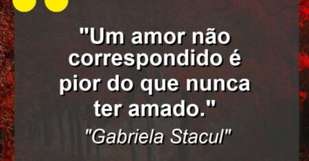 “Um amor não correspondido é pior do que nunca ter amado.”