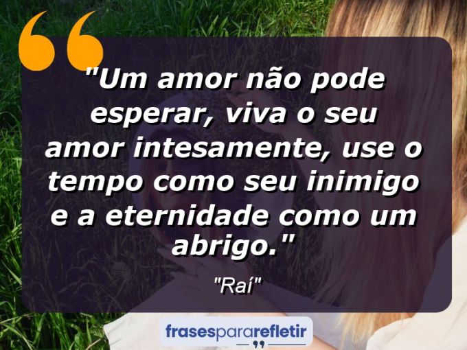 Frases de Amor: mensagens românticas e apaixonantes - “Um amor não pode esperar, viva o seu amor intesamente, use o tempo como seu inimigo e a eternidade como um abrigo.”