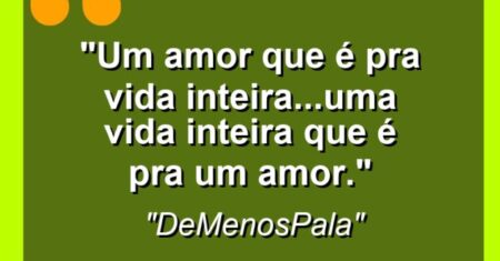“Um amor que é pra vida inteira…Uma vida inteira que é pra um amor.”