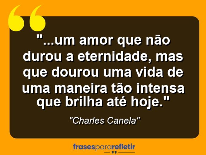 Frases de Amor: mensagens românticas e apaixonantes - “…um amor que não durou a eternidade, mas que dourou uma vida de uma maneira tão intensa que brilha até hoje.”