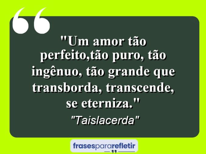 Frases de Amor: mensagens românticas e apaixonantes - “Um amor tão perfeito,tão puro, tão ingênuo, tão grande que transborda, transcende, se eterniza.”