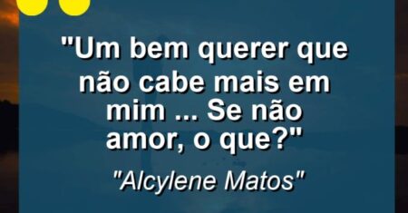 “Um bem querer que não cabe mais em mim … Se não amor, o que?”