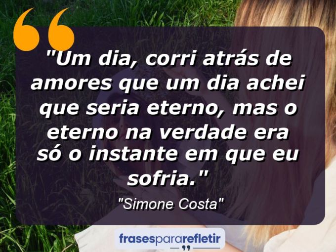 Frases de Amor: mensagens românticas e apaixonantes - “Um dia, corri atrás de amores que um dia achei que seria eterno, mas o eterno na verdade era só o instante em que eu sofria.”