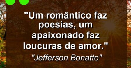“Um romântico faz poesias, um apaixonado faz loucuras de amor.”