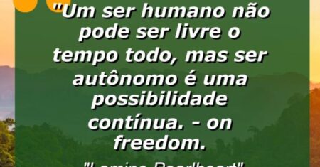 “Um ser humano não pode ser livre o tempo todo, mas ser autônomo é uma possibilidade contínua. – On Freedom.