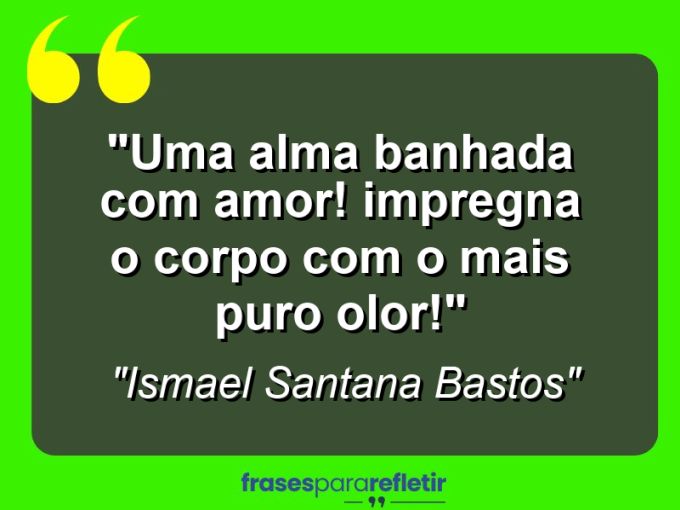 Frases de Amor: mensagens românticas e apaixonantes - “Uma alma banhada com amor! Impregna o corpo com o mais puro olor!”