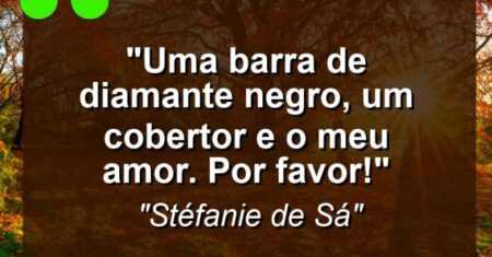 “Uma barra de diamante negro, um cobertor e o meu amor. Por favor!”
