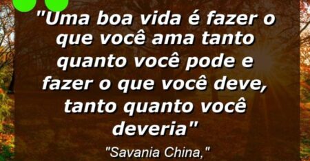 “Uma boa vida é fazer o que você ama tanto quanto você pode e fazer o que você deve, tanto quanto você deveria”