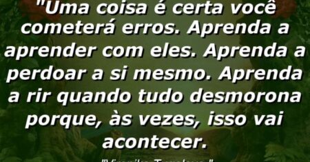 “Uma coisa é certa: você cometerá erros. Aprenda a aprender com eles. Aprenda a perdoar a si mesmo. Aprenda a rir quando tudo desmorona porque, às vezes, isso vai acontecer.