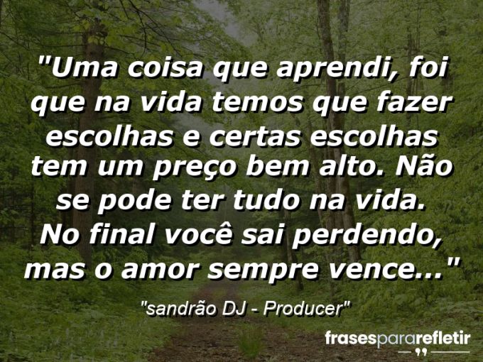 Frases de Amor: mensagens românticas e apaixonantes - “Uma coisa que aprendi, foi que na vida temos que fazer escolhas e certas escolhas tem um preço bem alto. Não se pode ter tudo na vida. No final você sai perdendo, mas o amor sempre vence…”