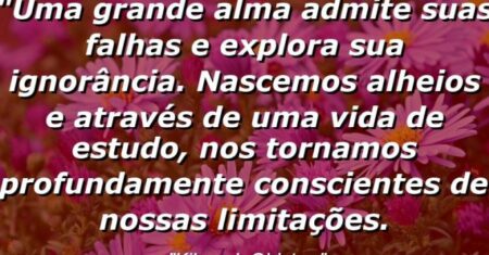“Uma grande alma admite suas falhas e explora sua ignorância. Nascemos alheios e através de uma vida de estudo, nos tornamos profundamente conscientes de nossas limitações.