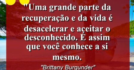 “Uma grande parte da recuperação e da vida é desacelerar e aceitar o desconhecido. É assim que você conhece a si mesmo.