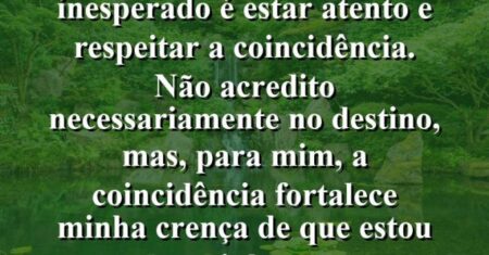 “Uma maneira de abraçar o inesperado é estar atento e respeitar a coincidência. Não acredito necessariamente no destino, mas, para mim, a coincidência fortalece minha crença de que estou no caminho certo.