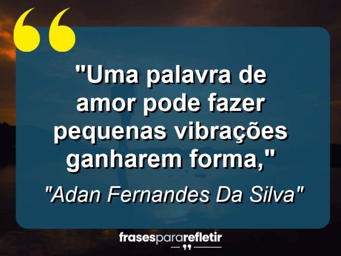 Frases de Amor: mensagens românticas e apaixonantes - “Uma palavra de amor pode fazer pequenas vibrações ganharem forma,”