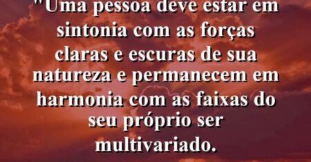 “Uma pessoa deve estar em sintonia com as forças claras e escuras de sua natureza e permanecem em harmonia com as faixas do seu próprio ser multivariado.