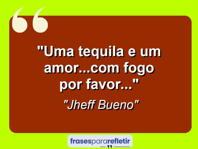 Frases de Amor: mensagens românticas e apaixonantes - “Uma Tequila e um amor…com fogo por favor…”