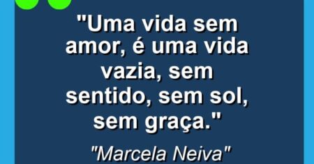 “Uma vida sem amor, é uma vida vazia, sem sentido, sem sol, sem graça.”