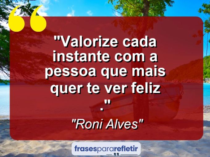 Frases de Amor: mensagens românticas e apaixonantes - “Valorize cada instante com a pessoa que mais quer te ver feliz .”