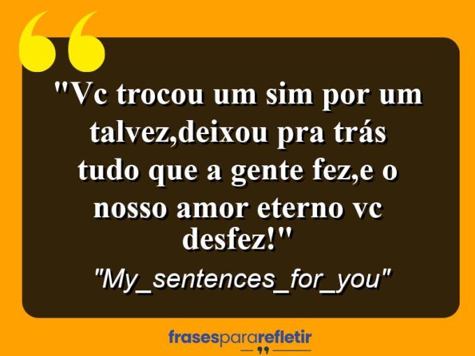 Frases de Amor: mensagens românticas e apaixonantes - “vc trocou um sim por um talvez,deixou pra trás tudo que a gente fez,e o nosso amor eterno vc desfez!”