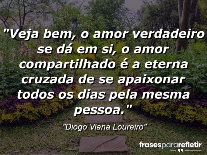 Frases de Amor: mensagens românticas e apaixonantes - “Veja bem, o amor verdadeiro se dá em si, o amor compartilhado é a eterna cruzada de se apaixonar todos os dias pela mesma pessoa.”