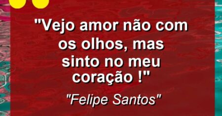 “Vejo amor não com os olhos, mas sinto no meu coração !”