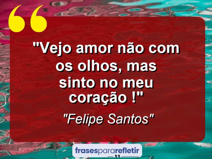 Frases de Amor: mensagens românticas e apaixonantes - “Vejo amor não com os olhos, mas sinto no meu coração !”