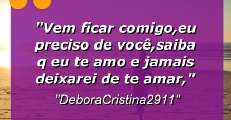 “Vem ficar comigo,eu preciso de você,saiba q eu te amo e jamais deixarei de te amar,”