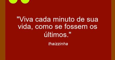 “Viva cada minuto de sua vida, como se fossem os últimos.”