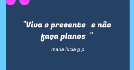 “Viva o presente e não faça planos “