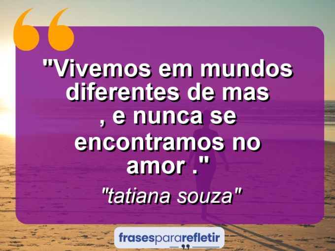 Frases de Amor: mensagens românticas e apaixonantes - “Vivemos em mundos diferentes de mas , e nunca se encontramos no amor ‘.”