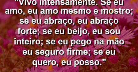 “Vivo intensamente. Se eu amo, eu amo mesmo e mostro; se eu abraço, eu abraço forte; se eu beijo, eu sou inteiro; se eu pego na mão eu seguro firme; se eu quero, eu posso.”