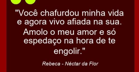 “Você chafurdou minha vida e agora vivo afiada na sua. Amolo o meu amor e só espedaço na hora de te engolir.”