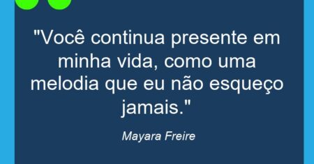 “Você continua presente em minha vida, como uma melodia que eu não esqueço jamais.”