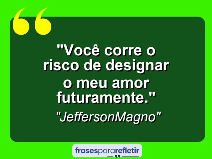 Frases de Amor: mensagens românticas e apaixonantes - “Você corre o risco de designar o meu amor futuramente.”