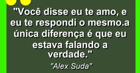 “Você disse eu te amo, e eu te respondi o mesmo.A única diferença é que eu estava falando a verdade.”