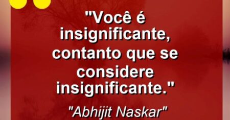 “Você é insignificante, contanto que se considere insignificante.”