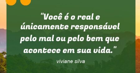 “Você é o real e únicamente responsável pelo mal ou pelo bem que acontece em sua vida.”