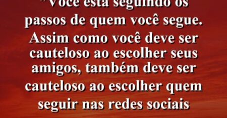 “Você está seguindo os passos de quem você segue. Assim como você deve ser cauteloso ao escolher seus amigos, também deve ser cauteloso ao escolher quem seguir nas redes sociais