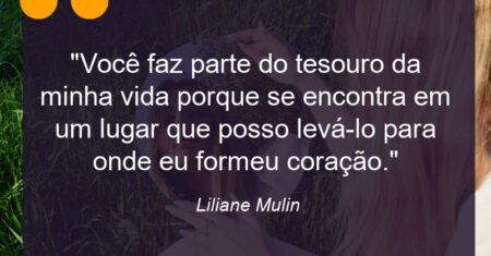 “Você faz parte do tesouro da minha vida porque se encontra em um lugar que posso levá-lo para onde eu for:meu coração.”