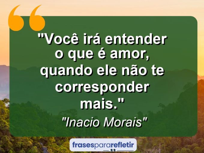 Frases de Amor: mensagens românticas e apaixonantes - “Você irá entender o que é amor, quando ele não te corresponder mais.”