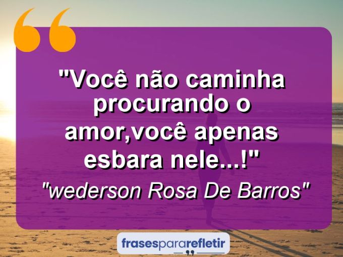 Frases de Amor: mensagens românticas e apaixonantes - “Você não caminha procurando o amor,você apenas esbara nele…!”