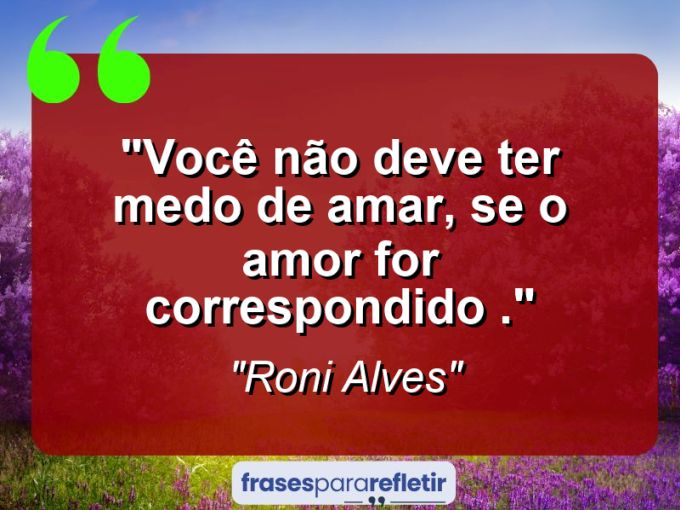 Frases de Amor: mensagens românticas e apaixonantes - “Você não deve ter medo de amar, se o Amor for correspondido .”