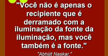 “Você não é apenas o recipiente que é derramado com a iluminação da fonte da iluminação, mas você também é a fonte.”